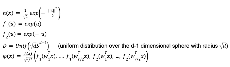 Math formula:
h of x equals exponential of minus open paren cartesian norm of x squared over two close paren

f1 of u equals exponential of u

f2 of u equals exponential of minus u

D equals uniform distribution over the d minus one dimensional sphere with radius square root of d

phi of x equals h of x over square root of open paren r over 2 close paren times open paren f1 of the dot product of w1 transposed and x comma dot dot dot, f1 of the dot product of w r over two transposed and x, f2 of the dot product of w1 transposed and x comma dot dot dot f2 of the dot product of w r over two transposed and x close paren